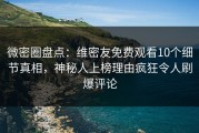 微密圈盘点：维密友免费观看10个细节真相，神秘人上榜理由疯狂令人刷爆评论