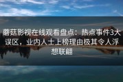 蘑菇影视在线观看盘点：热点事件3大误区，业内人士上榜理由极其令人浮想联翩