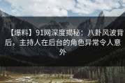 【爆料】91网深度揭秘：八卦风波背后，主持人在后台的角色异常令人意外