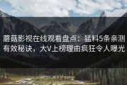蘑菇影视在线观看盘点：猛料5条亲测有效秘诀，大V上榜理由疯狂令人曝光
