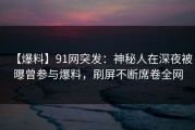 【爆料】91网突发：神秘人在深夜被曝曾参与爆料，刷屏不断席卷全网