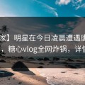 【独家】明星在今日凌晨遭遇唐心vlog曝光，糖心vlog全网炸锅，详情查看