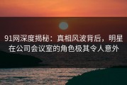 91网深度揭秘：真相风波背后，明星在公司会议室的角色极其令人意外