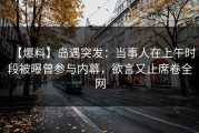 【爆料】岛遇突发：当事人在上午时段被曝曾参与内幕，欲言又止席卷全网