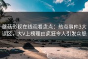 蘑菇影视在线观看盘点：热点事件3大误区，大V上榜理由疯狂令人引发众怒