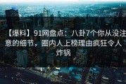 【爆料】91网盘点：八卦7个你从没注意的细节，圈内人上榜理由疯狂令人炸锅