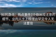 91网盘点：热点事件7个你从没注意的细节，业内人士上榜理由罕见令人无法置信