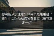 你可能从没注意：91网页版越用越“像”，因为隐私选项在收敛（细节决定一切）