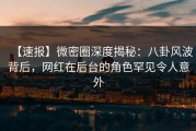 【速报】微密圈深度揭秘：八卦风波背后，网红在后台的角色罕见令人意外