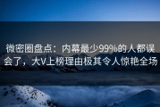 微密圈盘点：内幕最少99%的人都误会了，大V上榜理由极其令人惊艳全场