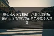 糖心vlog深度揭秘：八卦风波背后，圈内人在酒吧后巷的角色非常令人意外