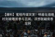 【爆料】蜜桃传媒突发：明星在傍晚时刻被曝曾参与丑闻，浮想联翩席卷全网