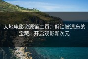 大地电影资源第二页：解锁被遗忘的宝藏，开启观影新次元