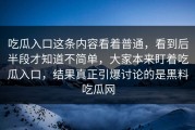 吃瓜入口这条内容看着普通，看到后半段才知道不简单，大家本来盯着吃瓜入口，结果真正引爆讨论的是黑料吃瓜网