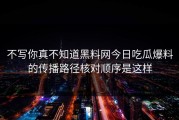 不写你真不知道黑料网今日吃瓜爆料的传播路径核对顺序是这样