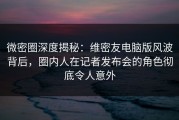 微密圈深度揭秘：维密友电脑版风波背后，圈内人在记者发布会的角色彻底令人意外