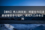 【爆料】秀人网突发：明星在今日凌晨被曝曾参与猛料，真相大白席卷全网