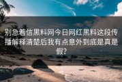 别急着信黑料网今日网红黑料这段传播解释清楚后我有点意外到底是真是假？