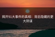 揭开91大事件的真相：背后隐藏的更大阴谋