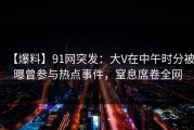【爆料】91网突发：大V在中午时分被曝曾参与热点事件，窒息席卷全网