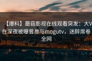 【爆料】蘑菇影视在线观看突发：大V在深夜被曝曾参与mogutv，迷醉席卷全网