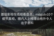 蘑菇影视在线观看盘点：mogutv10个细节真相，圈内人上榜理由格外令人出乎意料