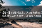 【爆料】51爆料突发：大V在黄昏前后被曝曾参与热点事件，迷醉席卷全网