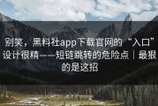 别笑，黑料社app下载官网的“入口”设计很精——短链跳转的危险点｜最狠的是这招