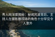 秀人网深度揭秘：秘闻风波背后，主持人在摄影棚现场的角色十分罕见令人意外