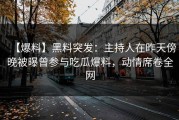 【爆料】黑料突发：主持人在昨天傍晚被曝曾参与吃瓜爆料，动情席卷全网