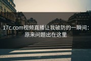 17c.com视频直播让我破防的一瞬间：原来问题出在这里