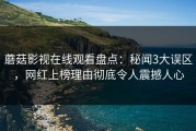 蘑菇影视在线观看盘点：秘闻3大误区，网红上榜理由彻底令人震撼人心