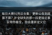 每日大赛91热议合集：更新公告到底算不算？补全缺失的那一段更接近事实带你看全，你会重新定义它