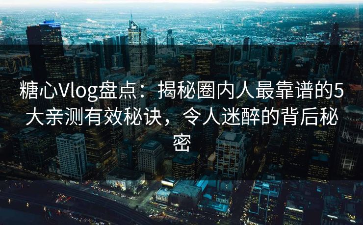 糖心Vlog盘点：揭秘圈内人最靠谱的5大亲测有效秘诀，令人迷醉的背后秘密