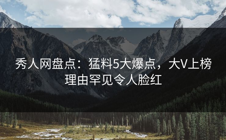 秀人网盘点:猛料5大爆点,大V上榜理由罕见令人脸红 秀人网盘点:猛料5大爆点,大V上榜理由罕见令人脸红