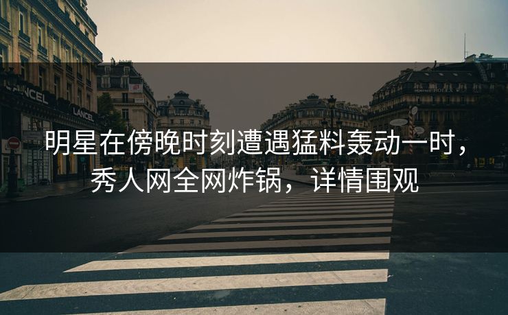 明星在傍晚时刻遭遇猛料轰动一时，秀人网全网炸锅，详情围观