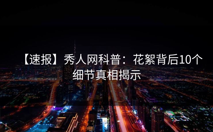 【速报】秀人网科普：花絮背后10个细节真相揭示