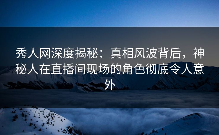秀人网深度揭秘:真相风波背后,神秘人在直播间现场的角色彻底令人意外 秀人网深度揭秘:真相风波背后,神秘人在直播间现场的角色彻底令人意外