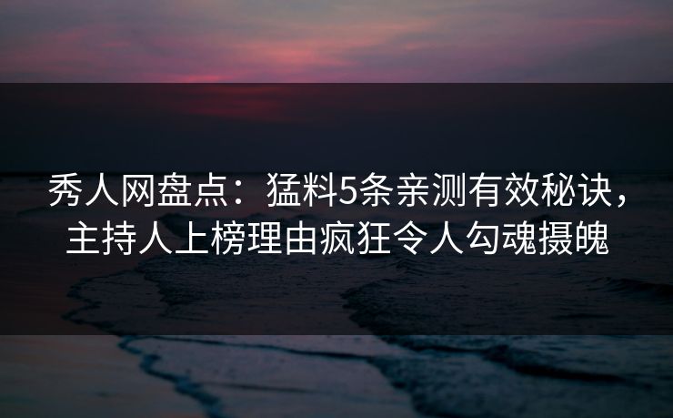 秀人网盘点：猛料5条亲测有效秘诀，主持人上榜理由疯狂令人勾魂摄魄