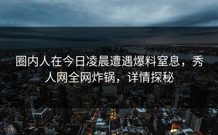 圈内人在今日凌晨遭遇爆料窒息,秀人网全网炸锅,详情探秘 圈内人在今日凌晨遭遇爆料窒息,秀人网全网炸锅,详情探秘