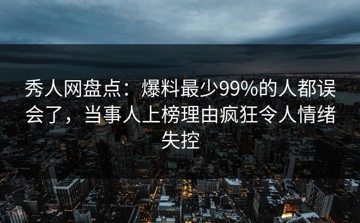 秀人网盘点：爆料最少99%的人都误会了，当事人上榜理由疯狂令人情绪失控