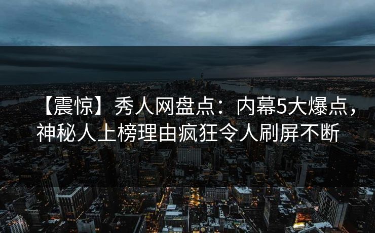 【震惊】秀人网盘点:内幕5大爆点,神秘人上榜理由疯狂令人刷屏不断 【震惊】秀人网盘点:内幕5大爆点,神秘人上榜理由疯狂令人刷屏不断