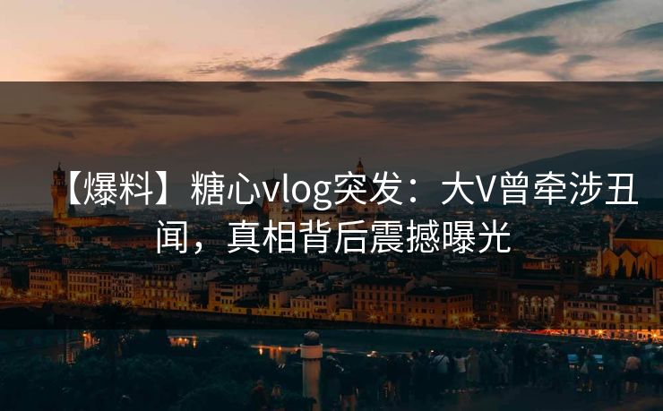 【爆料】糖心vlog突发:大V曾牵涉丑闻,真相背后震撼曝光 【爆料】糖心vlog突发:大V曾牵涉丑闻,真相背后震撼曝光