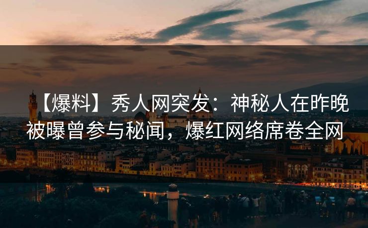 【爆料】秀人网突发：神秘人在昨晚被曝曾参与秘闻，爆红网络席卷全网