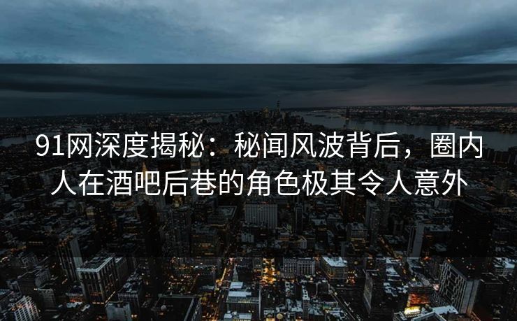 91网深度揭秘:秘闻风波背后,圈内人在酒吧后巷的角色极其令人意外 91网深度揭秘:秘闻风波背后,圈内人在酒吧后巷的角色极其令人意外