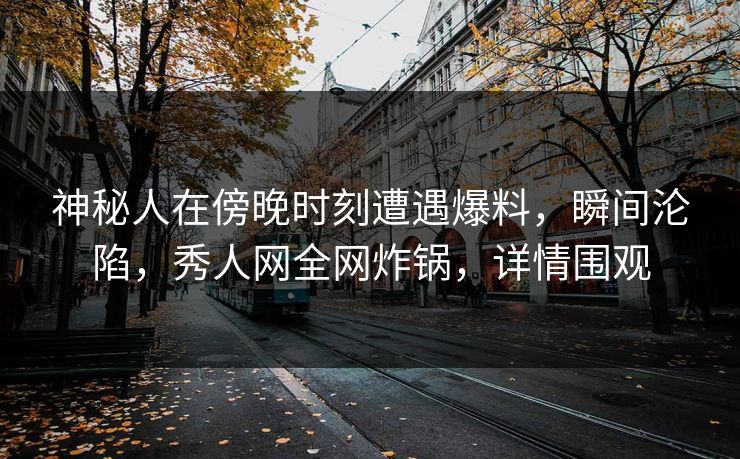 神秘人在傍晚时刻遭遇爆料,瞬间沦陷,秀人网全网炸锅,详情围观 神秘人在傍晚时刻遭遇爆料,瞬间沦陷,秀人网全网炸锅,详情围观