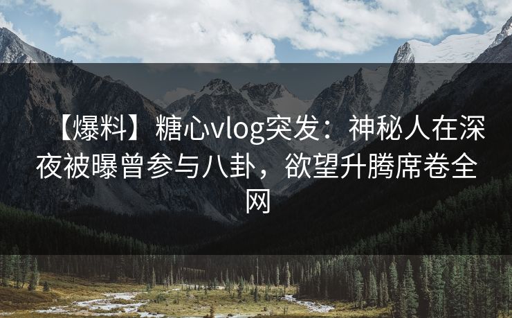 【爆料】糖心vlog突发:神秘人在深夜被曝曾参与八卦,欲望升腾席卷全网 【爆料】糖心vlog突发:神秘人在深夜被曝曾参与八卦,欲望升腾席卷全网