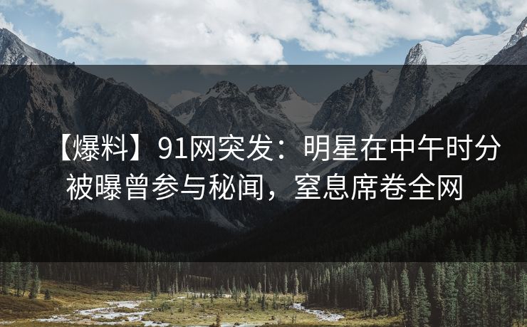 【爆料】91网突发：明星在中午时分被曝曾参与秘闻，窒息席卷全网