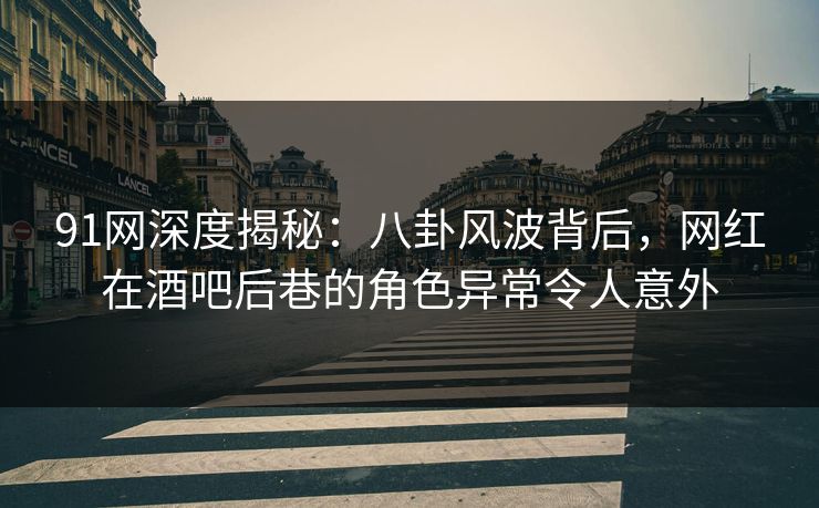 91网深度揭秘：八卦风波背后，网红在酒吧后巷的角色异常令人意外