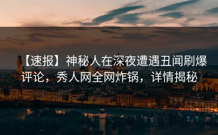 【速报】神秘人在深夜遭遇丑闻刷爆评论，秀人网全网炸锅，详情揭秘